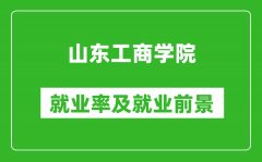 山东工商学院就业率怎么样_就业前景好吗？