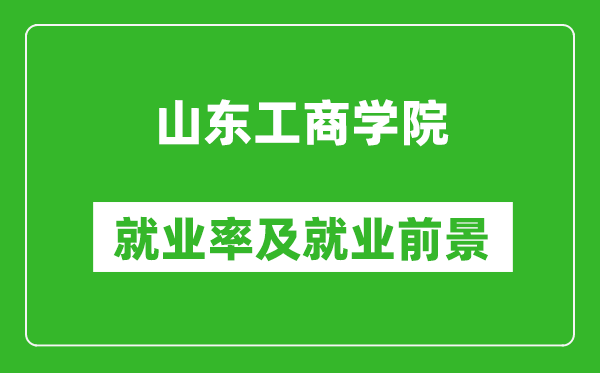 山东工商学院就业率怎么样,就业前景好吗？