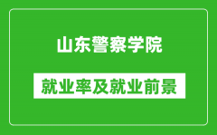 山东警察学院就业率怎么样_就业前景好吗？