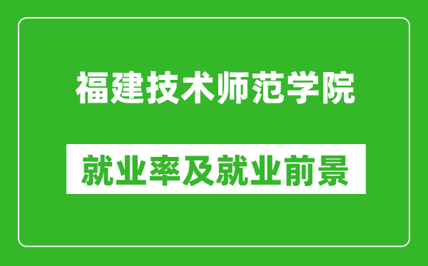 福建技术师范学院就业率怎么样,就业前景好吗？