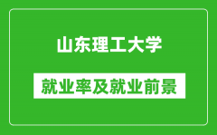 山东理工大学就业率怎么样_就业前景好吗？