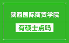 陕西国际商贸学院有硕士点吗_能不能招研究生?