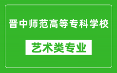 晋中师范高等专科学校艺术类专业一览表