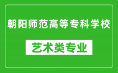 朝阳师范高等专科学校艺术类专业一览表