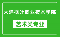 大连枫叶职业技术学院艺术类专业一览表