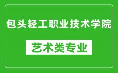 包头轻工职业技术学院艺术类专业一览表