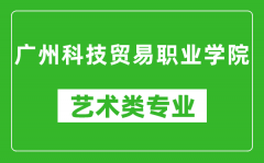 广州科技贸易职业学院艺术类专业一览表