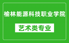 榆林能源科技职业学院艺术类专业一览表