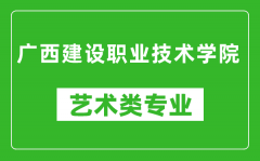 广西建设职业技术学院艺术类专业一览表