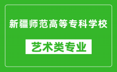 新疆师范高等专科学校艺术类专业一览表