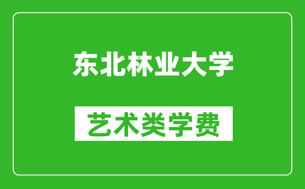 东北林业大学艺术类学费多少钱一年（附各专业收费标准）