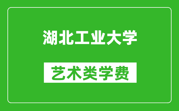 湖北工业大学艺术类学费多少钱一年（附各专业收费标准）