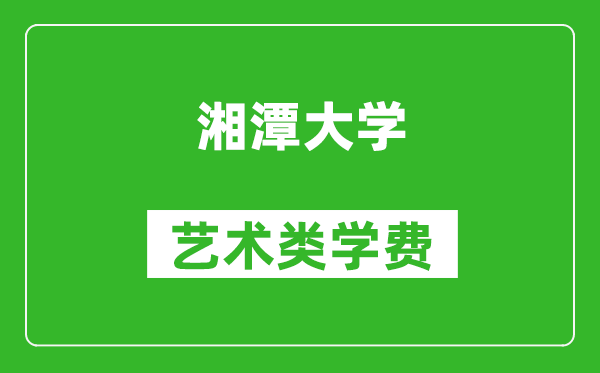 湘潭大学艺术类学费多少钱一年（附各专业收费标准）