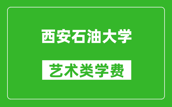 西安石油大学艺术类学费多少钱一年（附各专业收费标准）