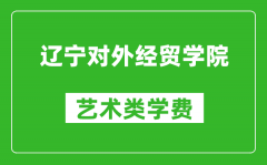 辽宁对外经贸学院艺术类学费多少钱一年（附各专业收费标准）