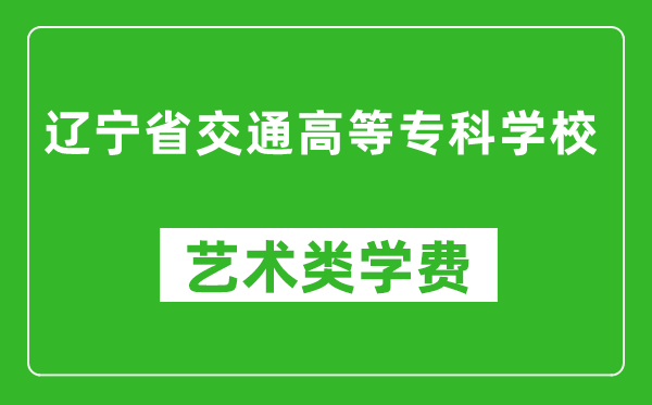 辽宁省交通高等专科学校艺术类学费多少钱一年（附各专业收费标准）