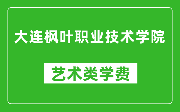 大连枫叶职业技术学院艺术类学费多少钱一年（附各专业收费标准）