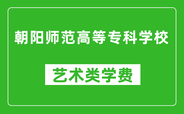 朝阳师范高等专科学校艺术类学费多少钱一年（附各专业收费标准）