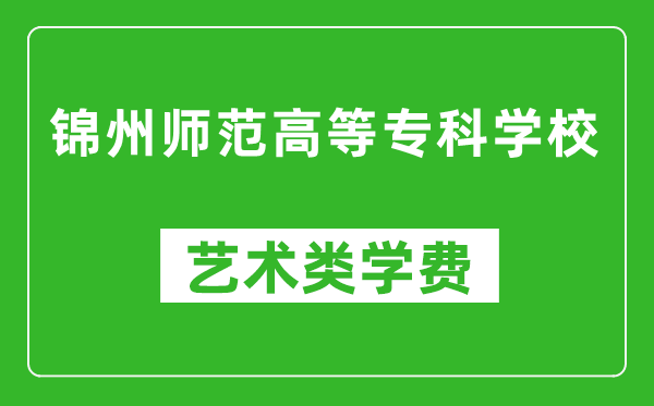 锦州师范高等专科学校艺术类学费多少钱一年（附各专业收费标准）