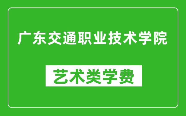 广东交通职业技术学院艺术类学费多少钱一年（附各专业收费标准）