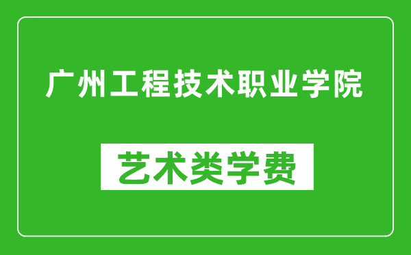 广州工程技术职业学院艺术类学费多少钱一年（附各专业收费标准）