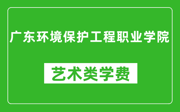 广东环境保护工程职业学院艺术类学费多少钱一年（附各专业收费标准）