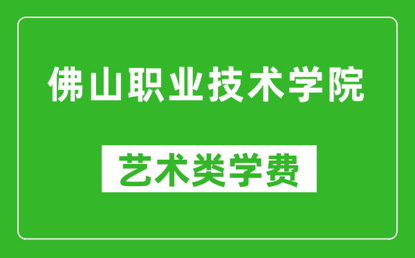 佛山职业技术学院艺术类学费多少钱一年（附各专业收费标准）