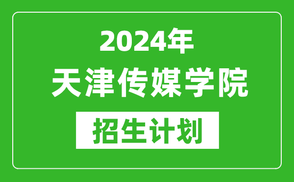 2024年天津传媒学院艺考招生计划,艺术类各专业招生人数