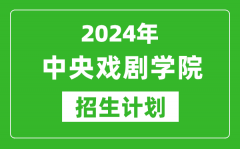 2024年中央戏剧学院艺考招生计划_艺术类各专业招生人数