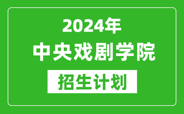 2024年中央戏剧学院艺考招生计划,艺术类各专业招生人数