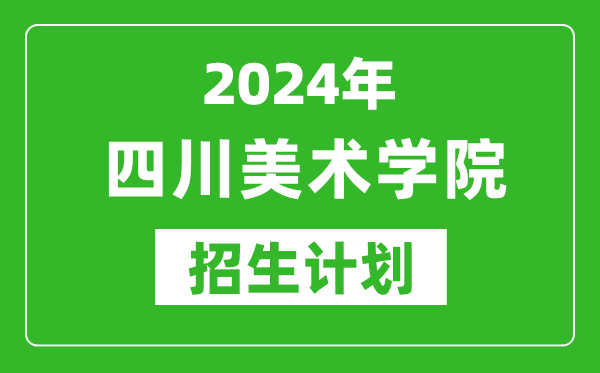 2024年四川美术学院艺考招生计划,艺术类各专业招生人数