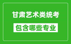 甘肃艺术类统考包含哪些专业？