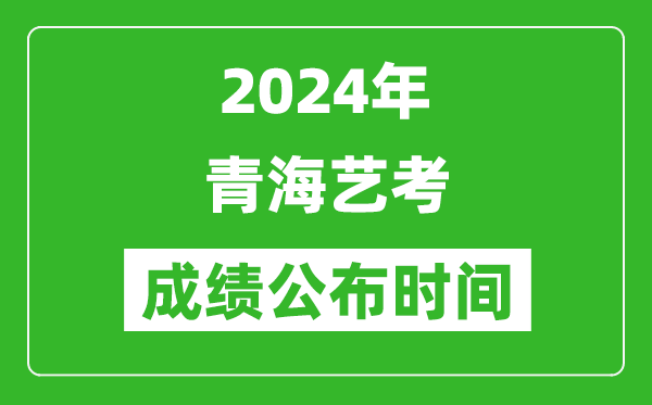 2024年青海艺考成绩公布时间,青海艺考什么时候出分