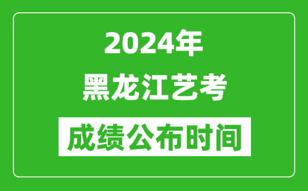 2024年黑龙江艺考成绩公布时间,什么时候出分