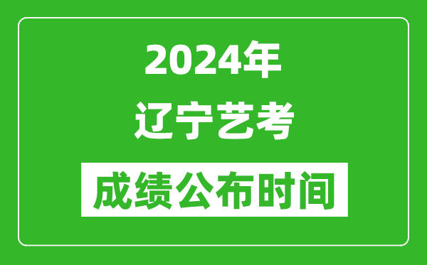 2024年辽宁艺考成绩公布时间,什么时候出分