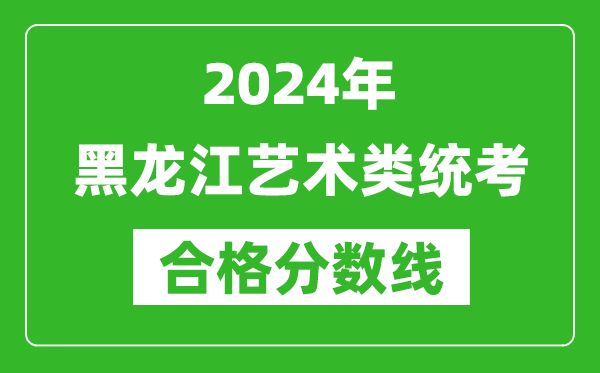 2024年黑龙江艺术类统考合格分数线（含历年艺考成绩合格线）