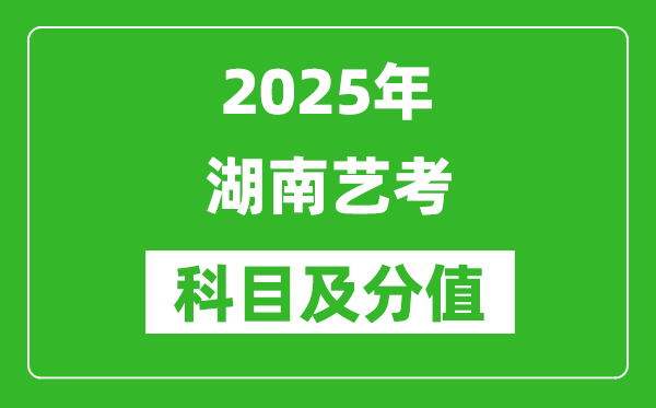 2025年湖南艺考科目及分值设置,湖南艺考满分是多少