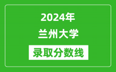 2024年兰州大学录取分数线是多少分(附各省录取最低分)