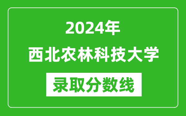 2024年西北农林科技大学录取分数线是多少分(附各省录取最低分)