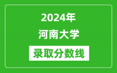 2024年河南大学录取分数线是多少分(附各省录取最低分)