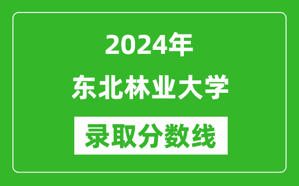 2024年东北林业大学录取分数线是多少分(附各省录取最低分)