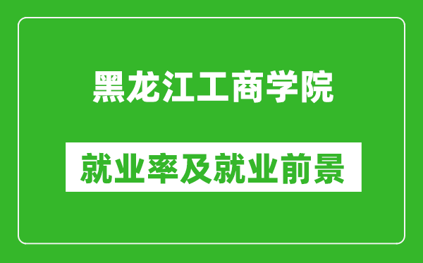 黑龙江工商学院就业率怎么样,就业前景好吗？