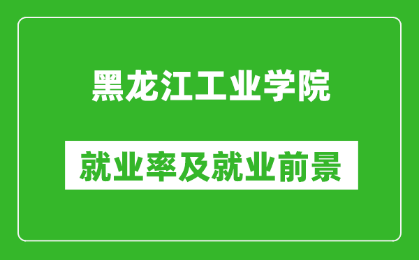 黑龙江工业学院就业率怎么样,就业前景好吗？