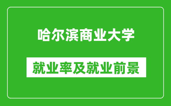 哈尔滨商业大学就业率怎么样,就业前景好吗？