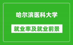 哈尔滨医科大学就业率怎么样_就业前景好吗？