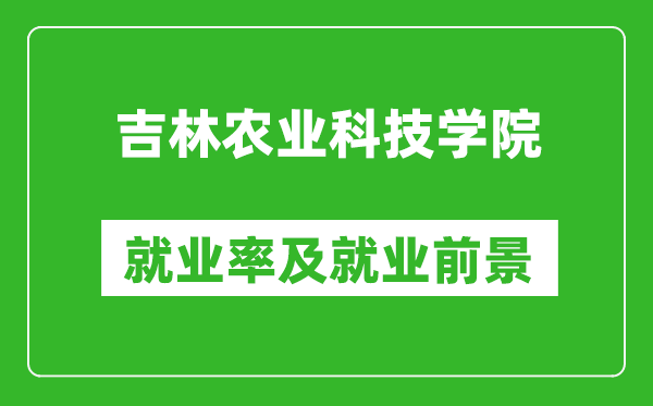 吉林农业科技学院就业率怎么样,就业前景好吗？