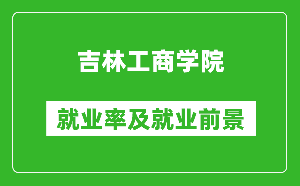 吉林工商学院就业率怎么样,就业前景好吗？