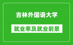 吉林外国语大学就业率怎么样_就业前景好吗？