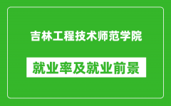 吉林工程技术师范学院就业率怎么样_就业前景好吗？