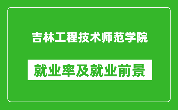 吉林工程技术师范学院就业率怎么样,就业前景好吗？